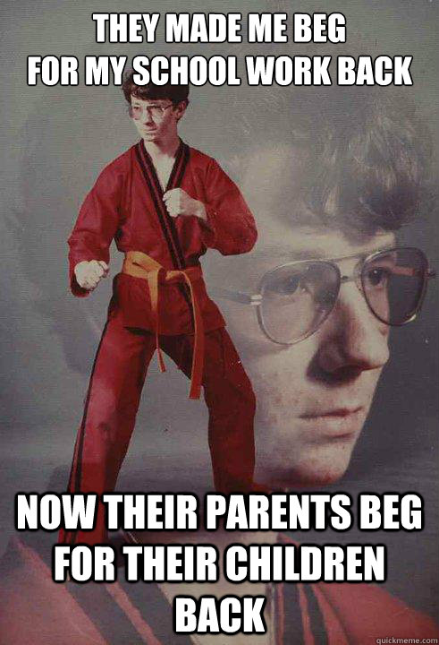 they made me beg
for my school work back now their parents beg for their children back - they made me beg
for my school work back now their parents beg for their children back  Karate Kyle