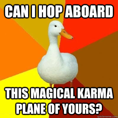 Can I hop aboard this magical karma plane of yours?  Tech Impaired Duck