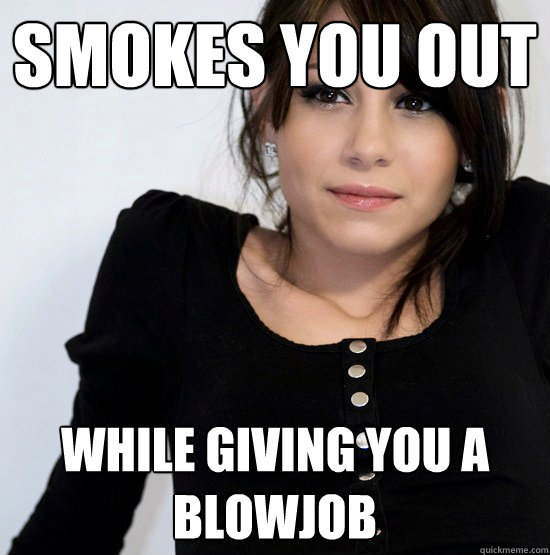 Smokes you out WHILE giving you a blowjob  