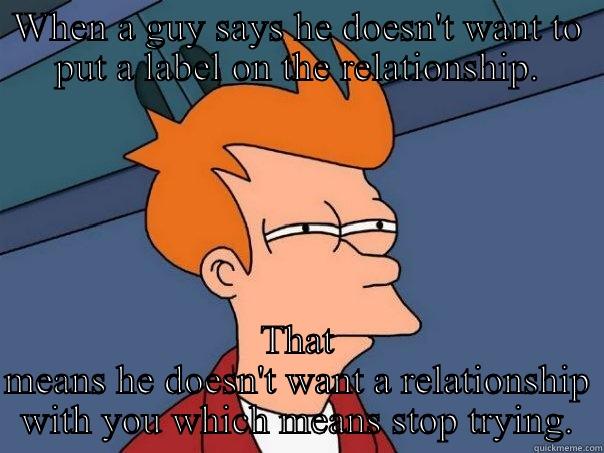 Shocking truth - WHEN A GUY SAYS HE DOESN'T WANT TO PUT A LABEL ON THE RELATIONSHIP. THAT MEANS HE DOESN'T WANT A RELATIONSHIP WITH YOU WHICH MEANS STOP TRYING. Futurama Fry