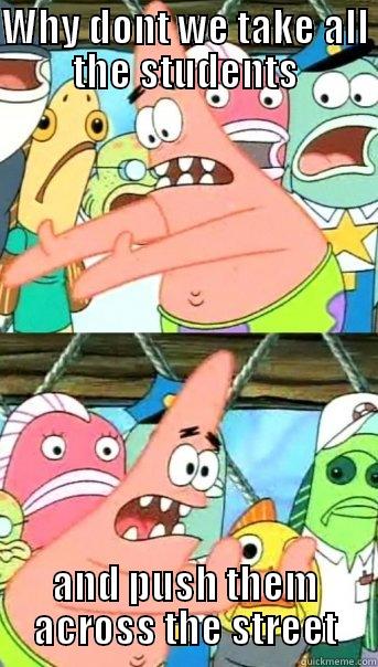 WHY DONT WE TAKE ALL THE STUDENTS AND PUSH THEM ACROSS THE STREET Push it somewhere else Patrick