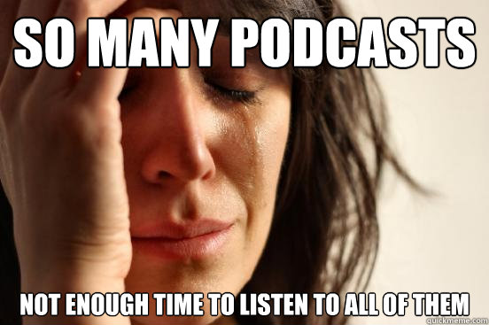 so many podcasts not enough time to listen to all of them  First World Problems