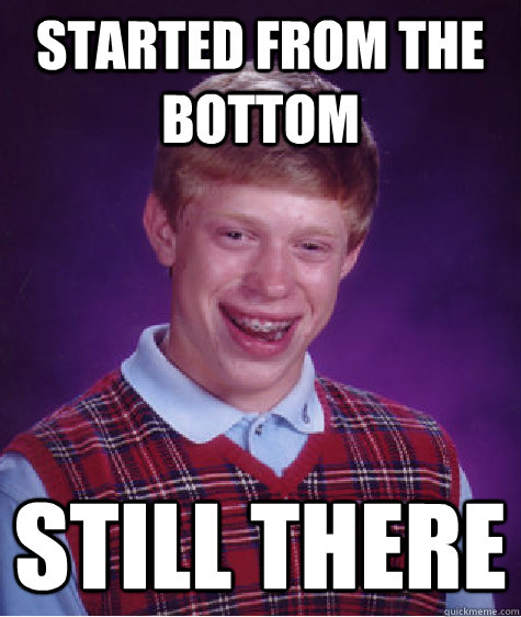 Started from the bottom  Still there  - Started from the bottom  Still there   Bad Luck Brian