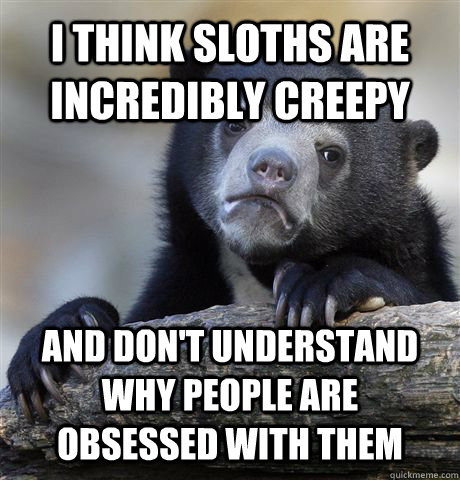 I THINK SLOTHS ARE INCREDIBLY CREEPY AND DON'T UNDERSTAND WHY PEOPLE ARE OBSESSED WITH THEM - I THINK SLOTHS ARE INCREDIBLY CREEPY AND DON'T UNDERSTAND WHY PEOPLE ARE OBSESSED WITH THEM  Confession Bear