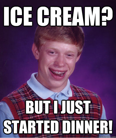 Ice Cream? But I just started dinner!  Bad Luck Brian