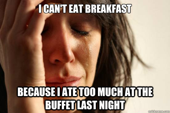 I can't eat breakfast because I ate too much at the buffet last night - I can't eat breakfast because I ate too much at the buffet last night  First World Problems