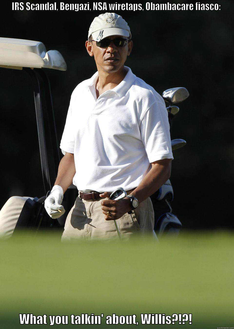 What you talkin' about? - IRS SCANDAL, BENGAZI, NSA WIRETAPS, OBAMBACARE FIASCO:          WHAT YOU TALKIN' ABOUT, WILLIS?!?!                  Misc