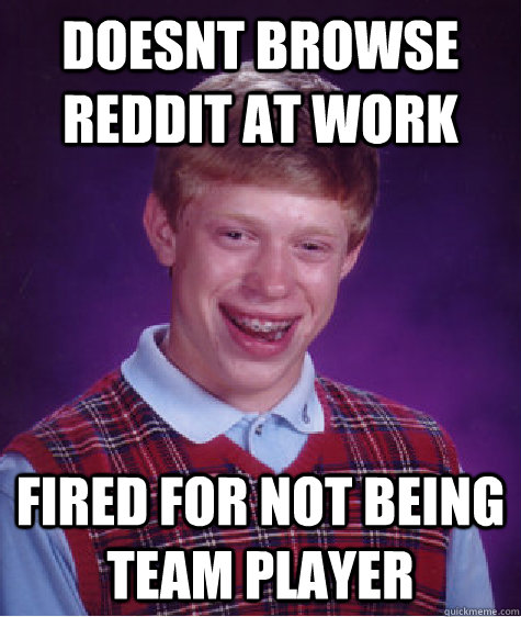 Doesnt browse reddit at work Fired for not being team player - Doesnt browse reddit at work Fired for not being team player  Bad Luck Brian