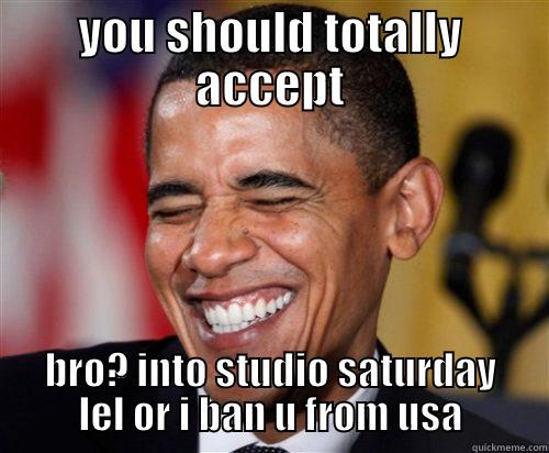 YOU SHOULD TOTALLY ACCEPT BRO? INTO STUDIO SATURDAY LEL OR I BAN U FROM USA Scumbag Obama