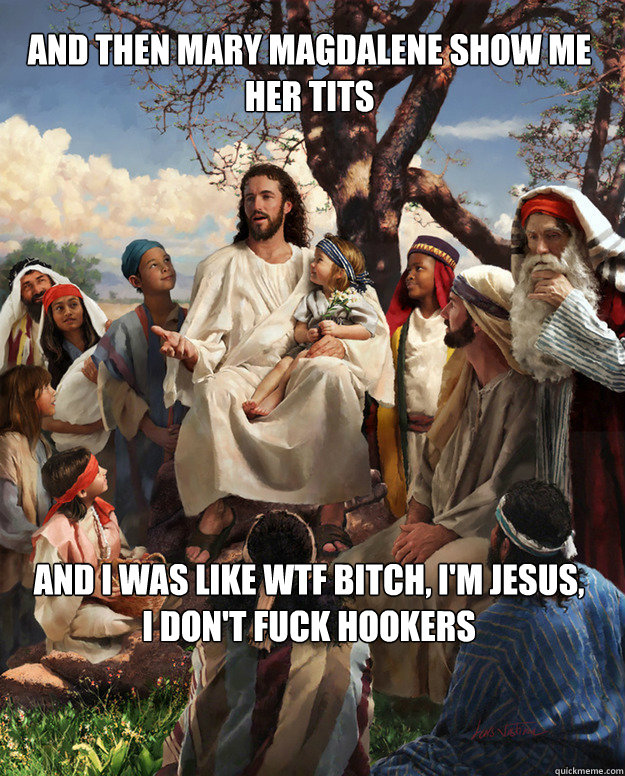 AND THEN MARY MAGDALENE SHOW ME HER TITS and i was like wtF BITCH, I'M JESUS, I DON'T FUCK HOOKERS - AND THEN MARY MAGDALENE SHOW ME HER TITS and i was like wtF BITCH, I'M JESUS, I DON'T FUCK HOOKERS  Story Time Jesus