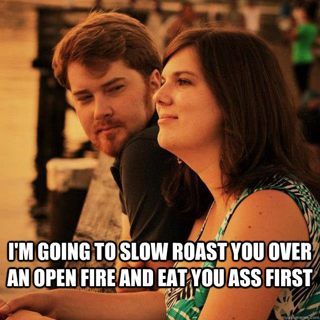  I'm going to slow roast you over an open fire and eat you ass first -  I'm going to slow roast you over an open fire and eat you ass first  Creepy Photobomb