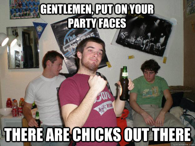 Gentlemen, put on your party faces there are chicks out there - Gentlemen, put on your party faces there are chicks out there  Drunk College Freshman