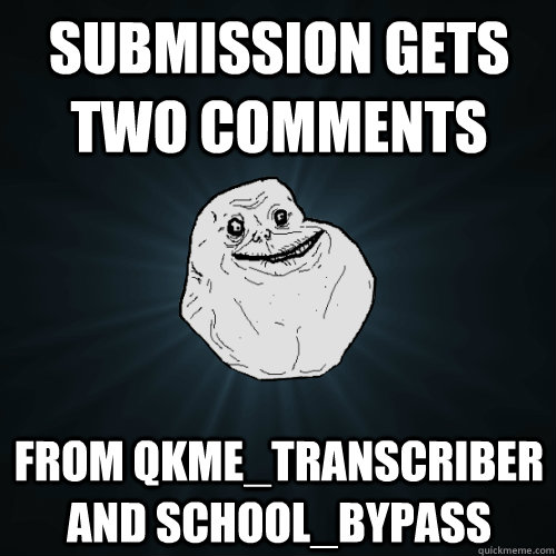 submission gets two comments from qkme_transcriber and school_bypass  Forever Alone