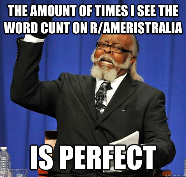 The amount of times i see the word cunt on r/ameristralia is perfect - The amount of times i see the word cunt on r/ameristralia is perfect  Jimmy McMillan