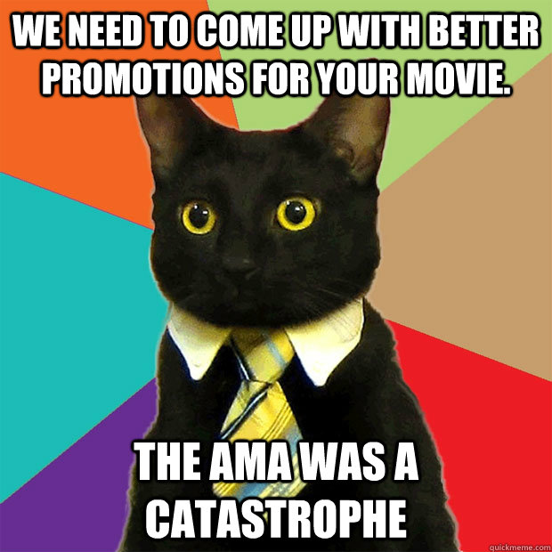 we need to come up with better promotions for your movie. the ama was a catastrophe  Business Cat