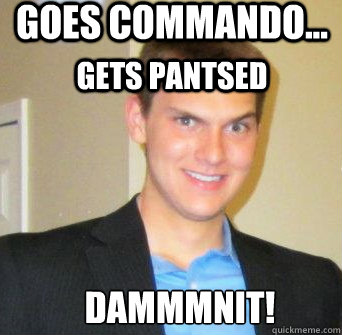 Goes commando... Gets pantsed Dammmnit! - Goes commando... Gets pantsed Dammmnit!  Damnit Dave