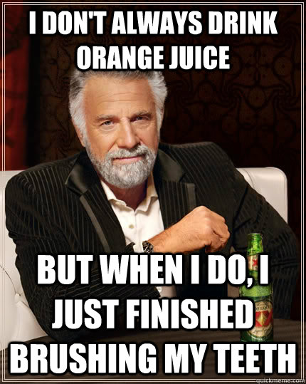 I don't always drink orange juice but when I do, I just finished brushing my teeth  The Most Interesting Man In The World