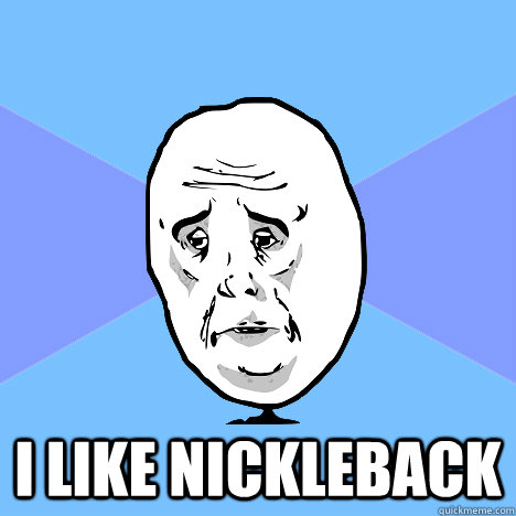  I like nickleback  Okay Guy