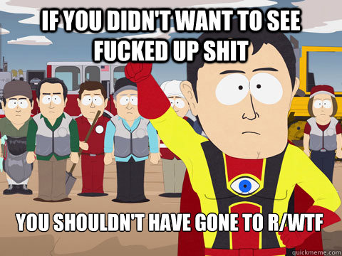 if you didn't want to see fucked up shit you shouldn't have gone to r/wtf - if you didn't want to see fucked up shit you shouldn't have gone to r/wtf  Captain Hindsight