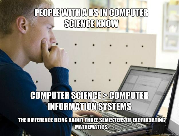 People with a BS in Computer Science Know Computer Science > Computer Information Systems The difference being about three semesters of excruciating mathematics.  - People with a BS in Computer Science Know Computer Science > Computer Information Systems The difference being about three semesters of excruciating mathematics.   Programmer