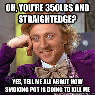 Oh, you're 350lbs and straightedge? Yes, tell me all about how smoking pot is going to kill me  Condescending Wonka