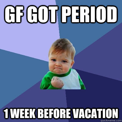 GF got Period 1 week before vacation  Success Kid