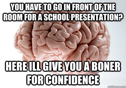 you have to go in front of the room for a school presentation? here ill give you a boner for confidence   Scumbag Brain