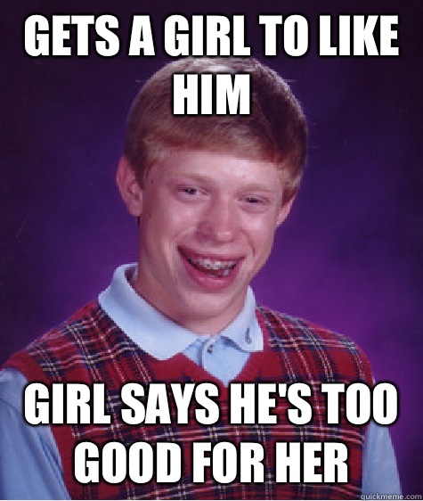 Gets a girl to like him  Girl says he's too good for her  Bad Luck Brian