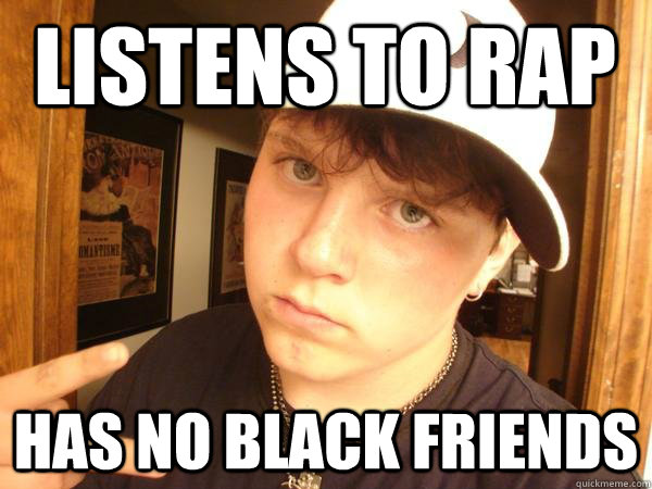 Listens to rap has no black friends - Listens to rap has no black friends  Suburban Gangster