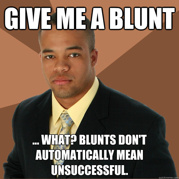 give me a blunt ... what? blunts don't automatically mean unsuccessful.   Successful Black Man