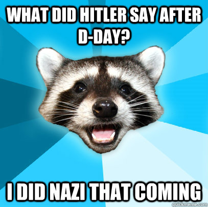 WHAT DID HITLER SAY AFTER D-DAY? I DID NAZI THAT COMING - WHAT DID HITLER SAY AFTER D-DAY? I DID NAZI THAT COMING  Lame Pun Coon