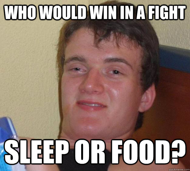 Who would win in a fight sleep or food?  10 Guy