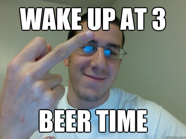 WAKE UP AT 3 BEER TIME  