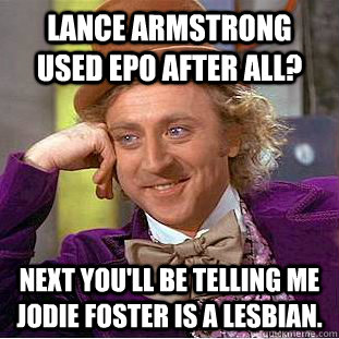 Lance Armstrong used EPO after all? Next you'll be telling me Jodie Foster is a Lesbian.  Condescending Wonka