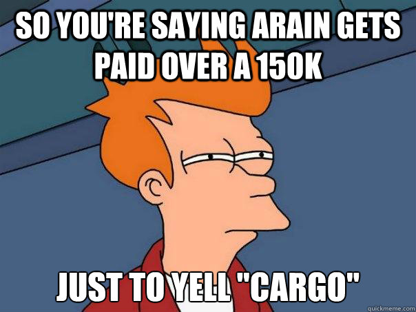 So you're saying Arain Gets Paid over a 150k Just to yell 