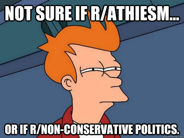 not sure if r/athiesm... Or if r/non-conservative politics.  Futurama Fry