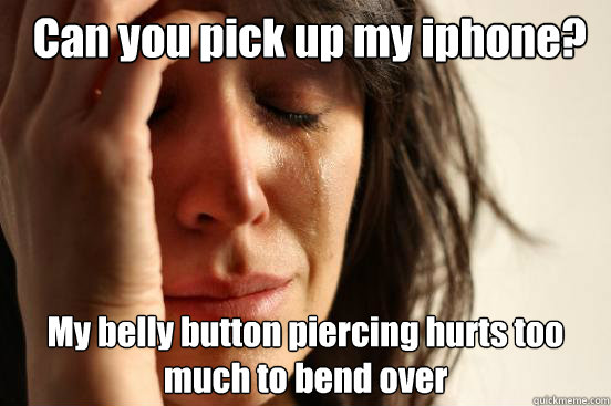  Can you pick up my iphone? My belly button piercing hurts too much to bend over  First World Problems