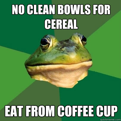 No clean bowls for cereal  eat from coffee cup  Foul Bachelor Frog