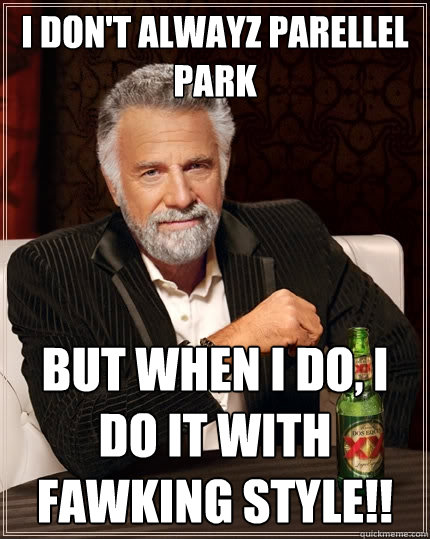 I don't alwayz parellel park But when I do, i do it with fawking style!!  The Most Interesting Man In The World