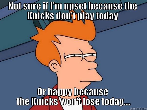 Knicks Fans...  - NOT SURE IF I'M UPSET BECAUSE THE KNICKS DON'T PLAY TODAY OR HAPPY BECAUSE  THE KNICKS WON'T LOSE TODAY.... Futurama Fry