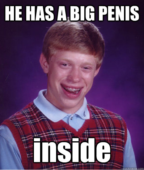 HE HAS A BIG PENIS inside - HE HAS A BIG PENIS inside  Bad Luck Brian