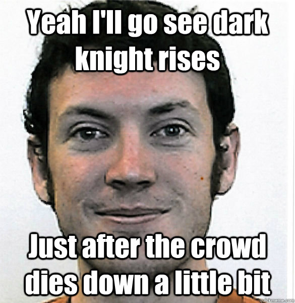 Yeah I'll go see dark knight rises Just after the crowd dies down a little bit  James Holmes