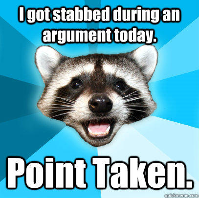I got stabbed during an argument today. Point Taken.   