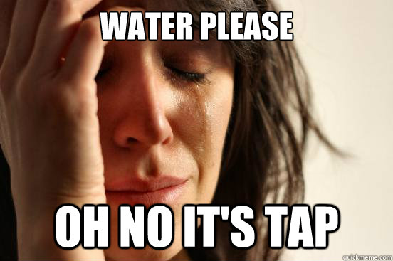 Water Please Oh no it's tap  First World Problems