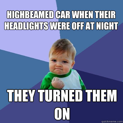 highbeamed car when their headlights were off at night They turned them on - highbeamed car when their headlights were off at night They turned them on  Success Kid