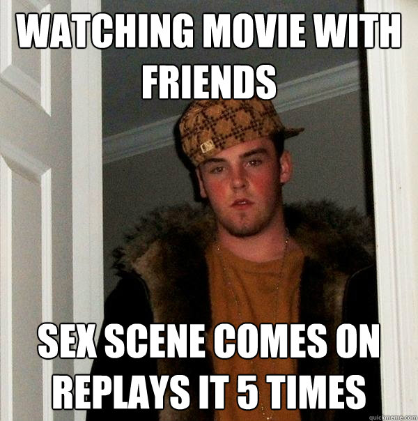 Watching movie with friends
 Sex scene comes on
replays it 5 times  Scumbag Steve