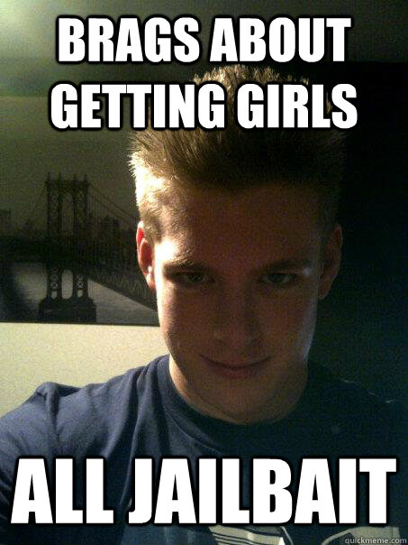 Brags about getting girls all jailbait  