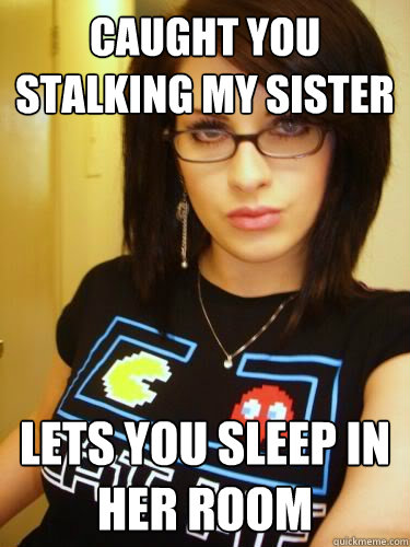 Caught you stalking my sister Lets you sleep in her room  Cool Chick Carol