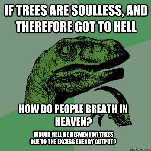 If trees are soulless, and therefore got to hell How do people breath in heaven? Would hell be heaven for trees due to the excess energy output? - If trees are soulless, and therefore got to hell How do people breath in heaven? Would hell be heaven for trees due to the excess energy output?  Philosoraptor