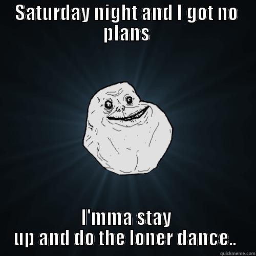 SATURDAY NIGHT AND I GOT NO PLANS I'MMA STAY UP AND DO THE LONER DANCE..  Forever Alone